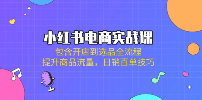 小红书电商实战课:包含开店到选品全流程,提升商品流量,日销百单技巧-冒泡网
