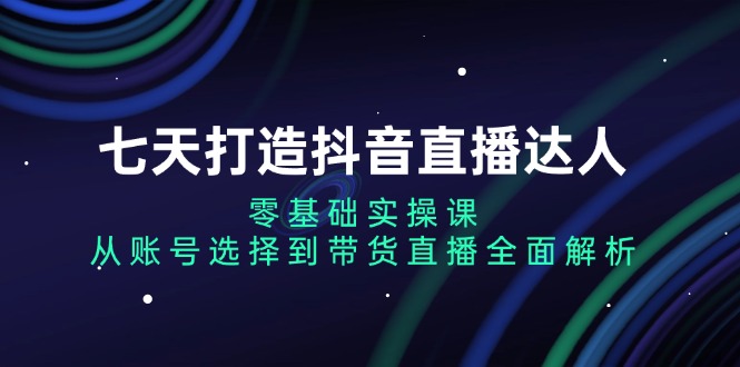 七天打造抖音直播达人:零基础实操课,从账号选择到带货直播全面解析-冒泡网