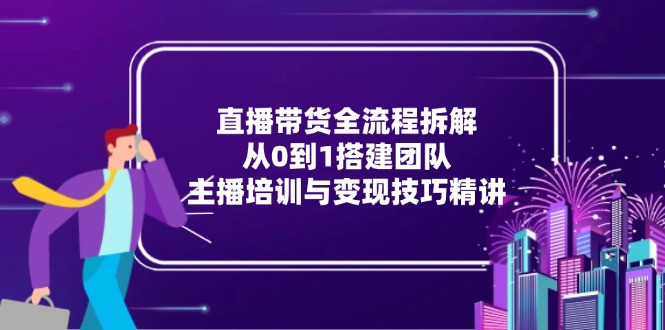 直播带货全流程拆解:从0到1搭建团队,主播培训与变现技巧精讲-冒泡网