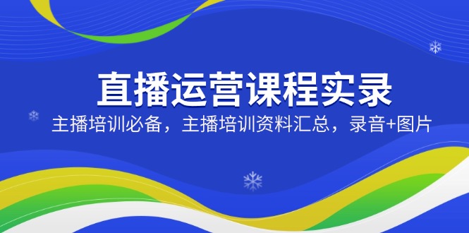 直播运营课程实录:主播培训必备,主播培训资料汇总,录音+图片-冒泡网