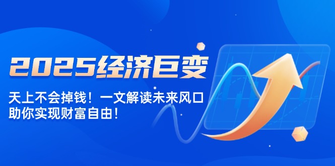 2025经济巨变,天上不会掉钱!一文解读未来风口,助你实现财富自由!-冒泡网