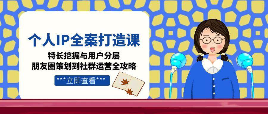 个人IP全案打造课,特长挖掘与用户分层,朋友圈策划到社群运营全攻略-冒泡网