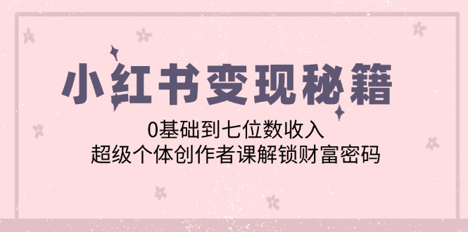 小红书变现秘籍:0基础到七位数收入,超级个体创作者课解锁财富密码-冒泡网