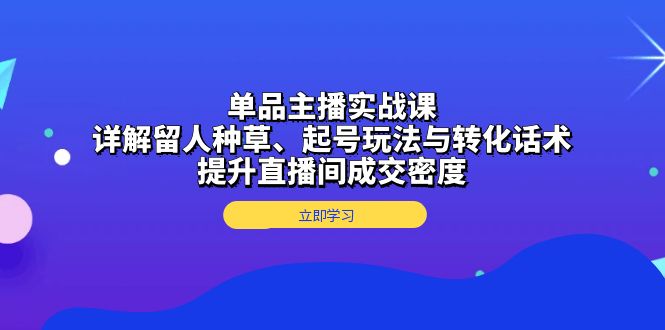 单品主播实战课:详解留人种草、起号玩法与转化话术,提升直播间成交密度-冒泡网