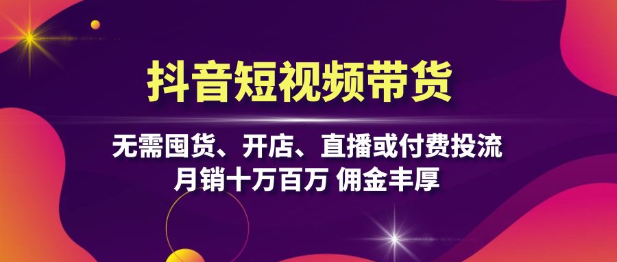 抖音短视频带货:无需囤货、开店、直播或付费投流,月销十万百万 佣金丰厚-冒泡网