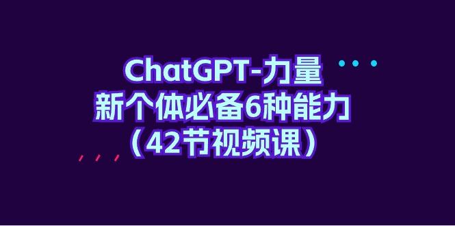 (9684期)ChatGPT-力量 新个体必备6种能力(42节视频课)-冒泡网