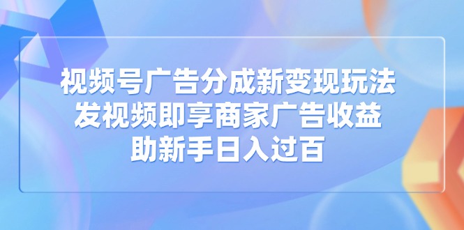 视频号广告分成新变现玩法：发视频即享商家广告收益，助新手日入过百-冒泡网