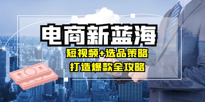 商家必看电商新蓝海:短视频+选品策略,打造爆款全攻略,月入10w+-冒泡网