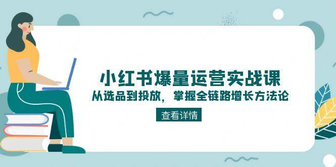 小红书爆量运营实战课:从选品到投放,掌握全链路增长方法论-冒泡网