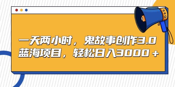 一天两小时,鬼故事创作3.0,蓝海项目,轻松日入3000+-冒泡网