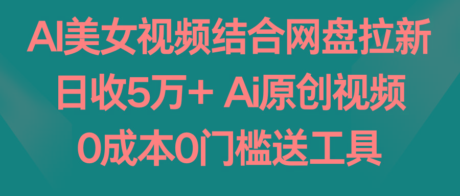 AI美女视频结合网盘拉新，日收5万+ 两分钟一条Ai原创视频，0成本0门槛送工具-冒泡网