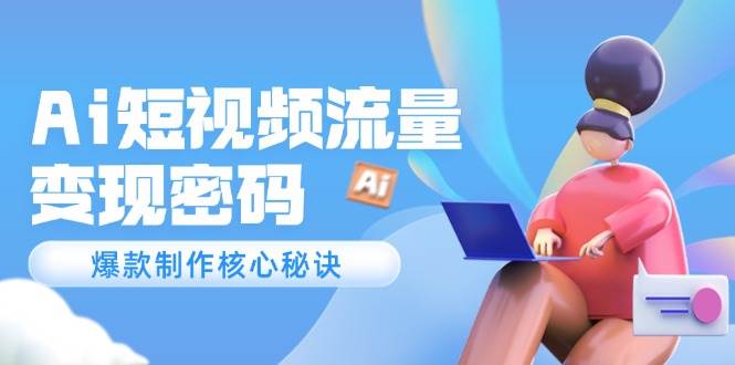 Ai短视频流量密码，爆款制作核心秘诀，120万案例深度解析-冒泡网