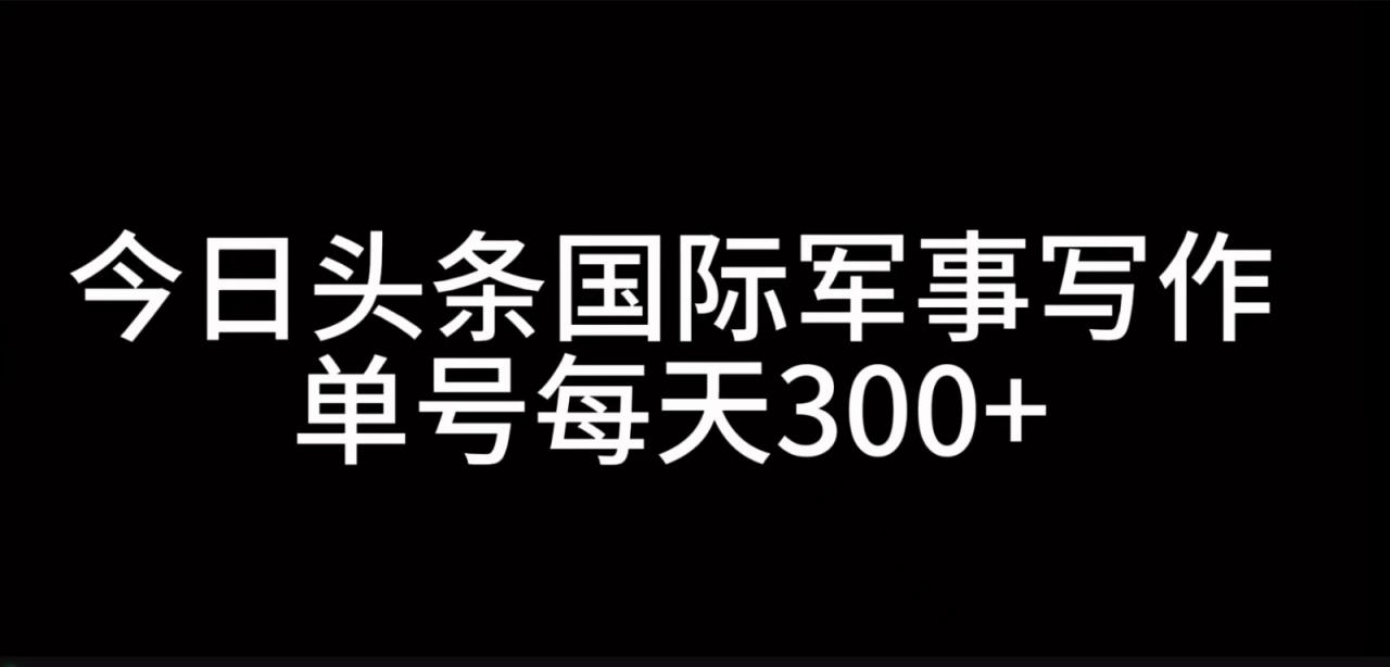 今日头条国际军事写作,利用AI创作,单号日入300+-冒泡网