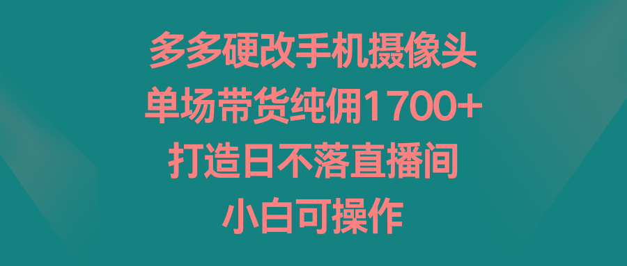 多多硬改手机摄像头,单场带货纯佣1700+,打造日不落直播间,小白可操作-冒泡网