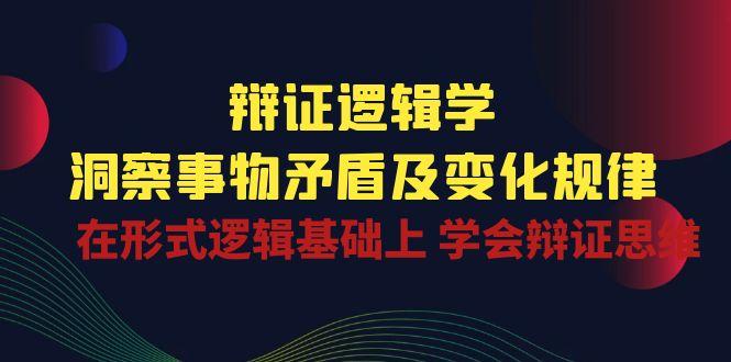 辩证 逻辑学 | 洞察 事物矛盾及变化规律 在形式逻辑基础上 学会辩证思维-冒泡网