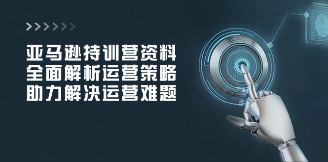 亚马逊持训营资料,全面解析运营策略,助力解决运营难题-冒泡网