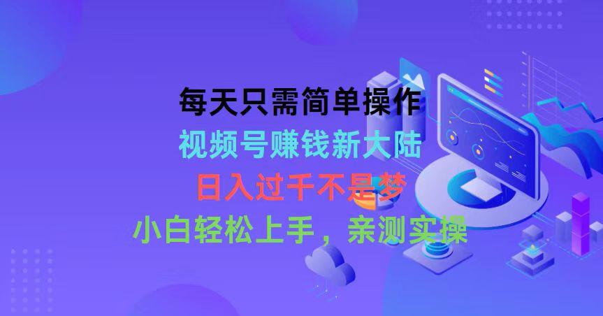 每天只需简单操作,视频号赚钱新大陆,日入过千不是梦,小白轻松上手,…-冒泡网