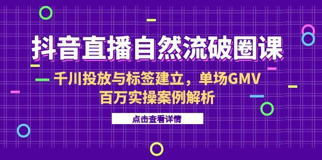 抖音直播自然流破圈课-6月,千川投放与标签建立,单场GMV百万实操案例解析-冒泡网