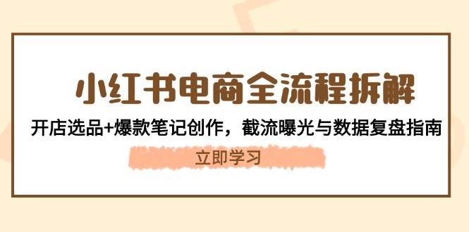 小红书电商全流程拆解:开店选品+爆款笔记创作,截流曝光与数据复盘指南-冒泡网