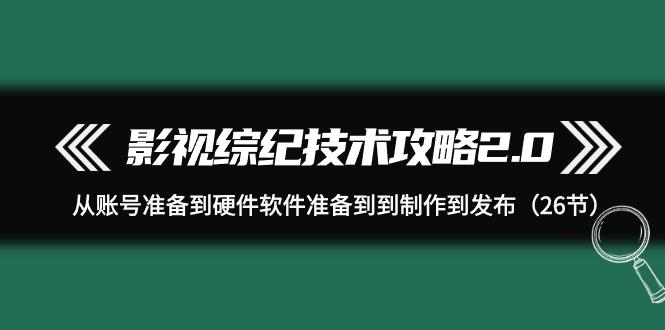 (9633期)影视 综纪技术攻略2.0：从账号准备到硬件软件准备到到制作到发布(26节)-冒泡网