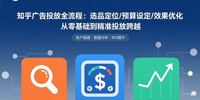 知乎广告投放全流程:选品定位/预算设定/效果优化 从零基础到精准投放跨越-冒泡网