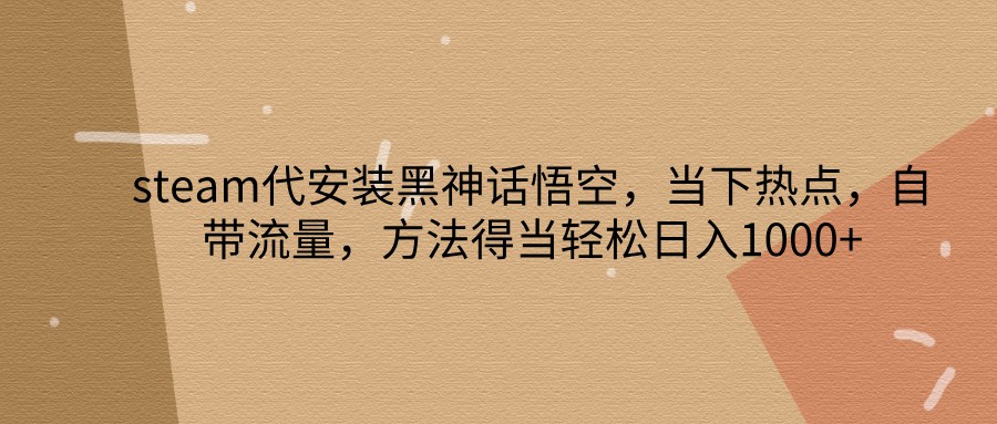 steam代安装黑神话悟空，当下热点，自带流量，方法得当轻松日入1000+-冒泡网