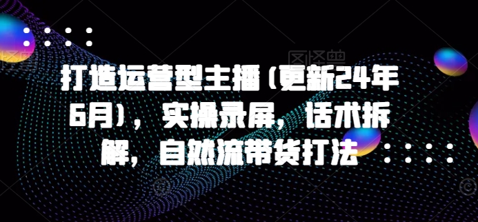 打造运营型主播(更新25年7月),实操录屏,话术拆解,自然流带货打法-冒泡网