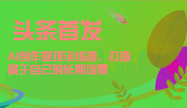 头条首发 AI创作变现训练营，打造属于自己的长期饭票-冒泡网
