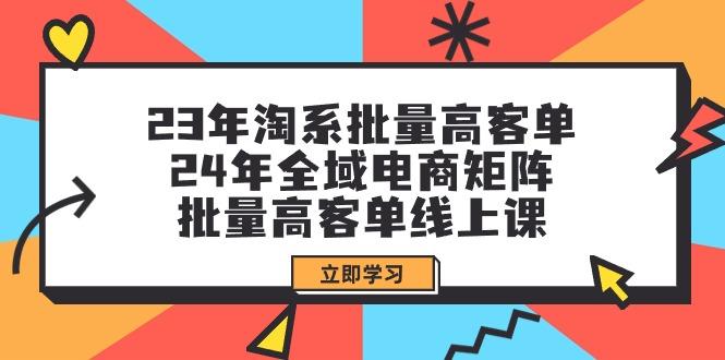 (9636期)23年淘系批量高客单+24年全域电商矩阵，批量高客单线上课(109节课)-冒泡网