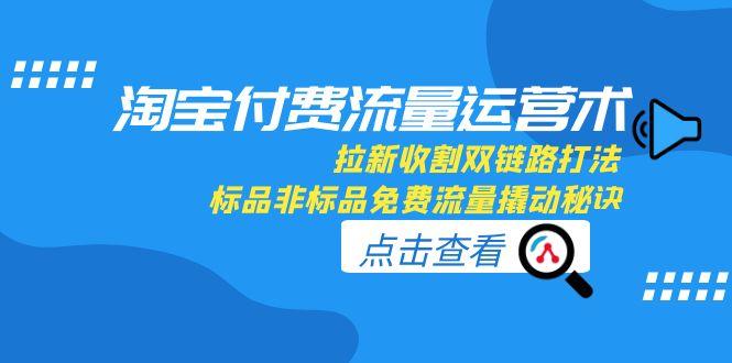 淘宝付费流量运营术,拉新收割双链路打法,标品非标品免费流量撬动秘诀-冒泡网
