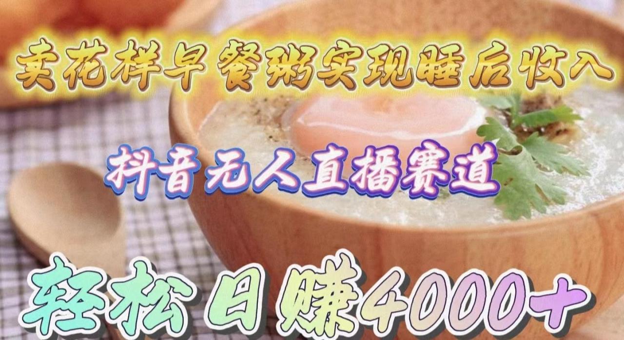 (9822期)卖花样早餐粥实现睡后收入!抖音无人直播新赛道,轻松日赚4000+-冒泡网