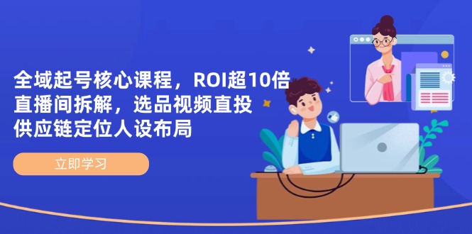 全域起号核心课程,ROI超10倍直播间拆解,选品直投,供应链定位人设布局-冒泡网