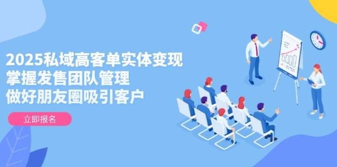 2025私域高客单实体变现,掌握发售团队管理,做好朋友圈吸引客户-冒泡网