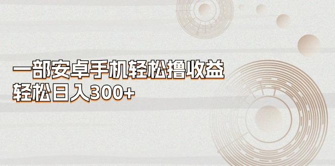 一部安卓手机轻松撸收益,轻松日入300+-冒泡网