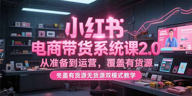 小红书电商带货系统课2.0，从准备到运营，覆盖有货源无货源双模式教学-冒泡网