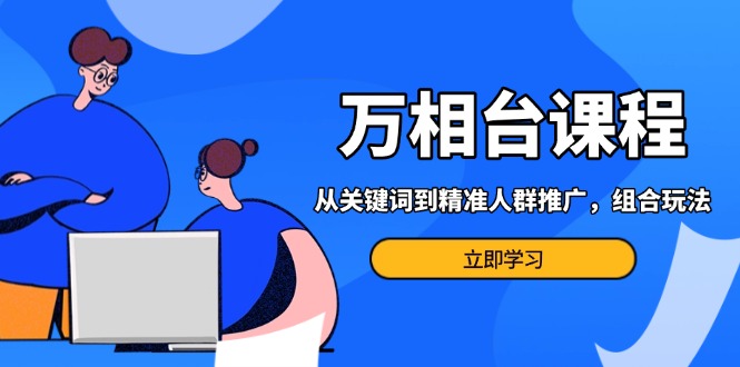 万相台课程：从关键词到精准人群推广，组合玩法高效应对多场景电商营销…-冒泡网