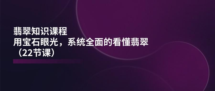 翡翠知识课程,用宝石眼光,系统全面的看懂翡翠(22节课-冒泡网