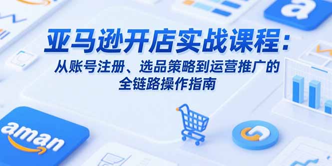 亚马逊开店实战课程:从账号注册、选品策略到运营推广的全链路操作指南-冒泡网
