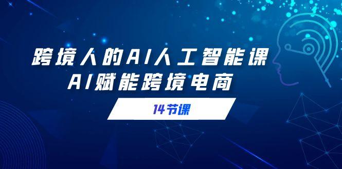 跨境人的AI人工智能课,AI赋能跨境电商(14节课)-冒泡网