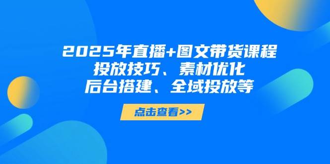 2025年短视频图文带货+直播带货:投放技巧、素材优化、后台搭建、全域投放等-冒泡网