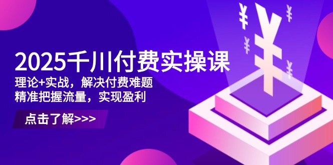 2025千川付费实操课,理论+实战,解决付费难题,精准把握流量,实现盈利-冒泡网