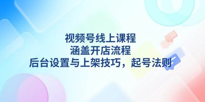 视频号线上课程详解,涵盖开店流程,后台设置与上架技巧,起号法则-冒泡网