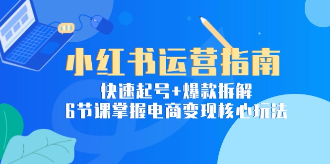 小红书运营指南：快速起号+爆款拆解，6节课掌握电商变现核心玩法-冒泡网