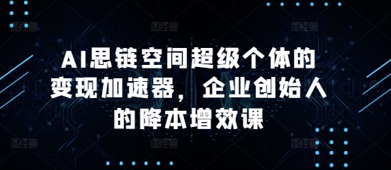 AI思链空间超级个体的变现加速器,企业创始人的降本增效课-冒泡网