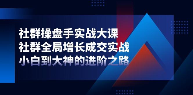 社群-操盘手实战大课:社群 全局增长成交实战,小白到大神的进阶之路-冒泡网