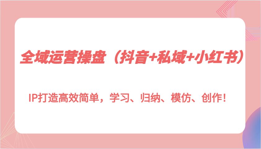 全域运营操盘(抖音+私域+小红书)IP打造高效简单,学习、归纳、模仿、创作!-冒泡网
