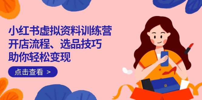 小红书虚拟资料训练营:开店流程、选品技巧一网打尽,助你轻松变现-冒泡网