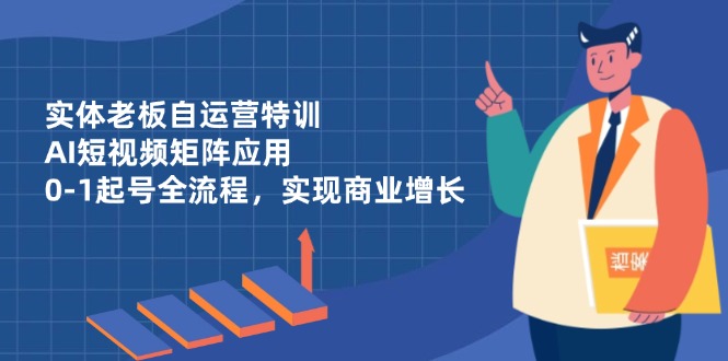 实体老板自运营特训,AI短视频矩阵应用,0-1起号全流程,实现商业增长-冒泡网