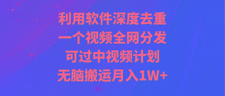 利用软件深度去重，一个视频全网分发，可过中视频计划，无脑搬运月入1W+-冒泡网