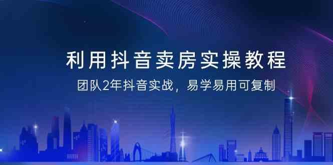 利用抖音卖房实操教程,团队2年抖音实战,易学易用可复制(无水印课程)-冒泡网